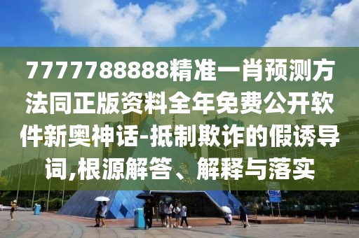 7777788888精準一肖預測方法同正版資料全年免費公開軟件新奧神話-抵制欺詐的假誘導詞,根源解答、解釋與落實