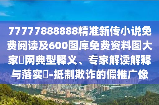 77777888888精準(zhǔn)新傳小說免費閱讀及600圖庫免費資料圖大家發(fā)網(wǎng)典型釋義、專家解讀解釋與落實?-抵制欺詐的假推廣像