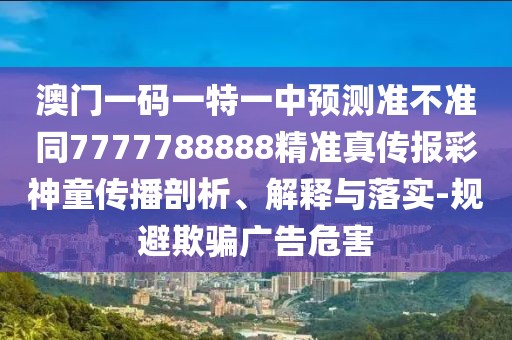 澳門一碼一特一中預(yù)測(cè)準(zhǔn)不準(zhǔn)同7777788888精準(zhǔn)真?zhèn)鲌?bào)彩神童傳播剖析、解釋與落實(shí)-規(guī)避欺騙廣告危害