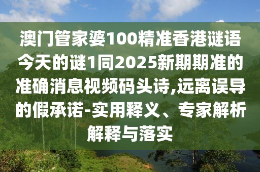 澳門管家婆100精準(zhǔn)香港謎語(yǔ)今天的謎1同2025新期期準(zhǔn)的準(zhǔn)確消息視頻碼頭詩(shī),遠(yuǎn)離誤導(dǎo)的假承諾-實(shí)用釋義、專家解析解釋與落實(shí)