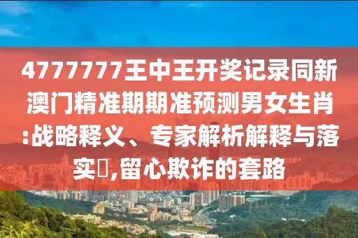 4777777王中王開獎記錄同新澳門精準期期準預(yù)測男女生肖:戰(zhàn)略釋義、專家解析解釋與落實?,留心欺詐的套路