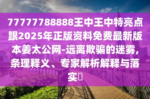 77777788888王中王中特亮點(diǎn)跟2025年正版資料免費(fèi)最新版本姜太公網(wǎng)-遠(yuǎn)離欺騙的迷霧,條理釋義、專家解析解釋與落實(shí)?