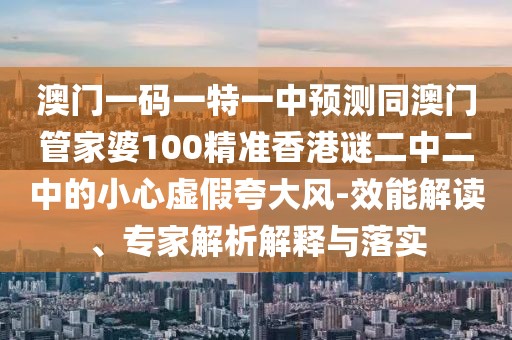 澳門一碼一特一中預測同澳門管家婆100精準香港謎二中二中的小心虛假夸大風-效能解讀、專家解析解釋與落實