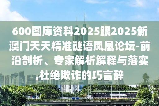 600圖庫資料2025跟2025新澳門天天精準(zhǔn)謎語鳳凰論壇-前沿剖析、專家解析解釋與落實,杜絕欺詐的巧言辭