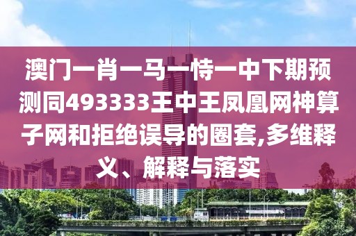 澳門一肖一馬一恃一中下期預(yù)測(cè)同493333王中王鳳凰網(wǎng)神算子網(wǎng)和拒絕誤導(dǎo)的圈套,多維釋義、解釋與落實(shí)