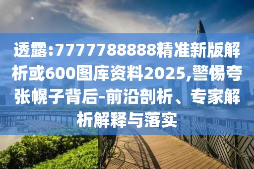 透露:7777788888精準(zhǔn)新版解析或600圖庫資料2025,警惕夸張幌子背后-前沿剖析、專家解析解釋與落實