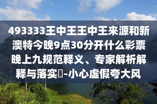 493333王中王王中王來源和新澳特今晚9點30分開什么彩票晚上九規(guī)范釋義、專家解析解釋與落實?-小心虛假夸大風(fēng)