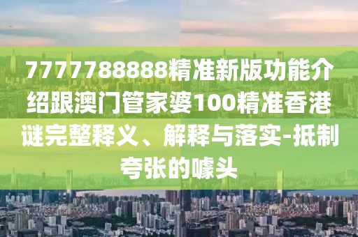7777788888精準新版功能介紹跟澳門管家婆100精準香港謎完整釋義、解釋與落實-抵制夸張的噱頭