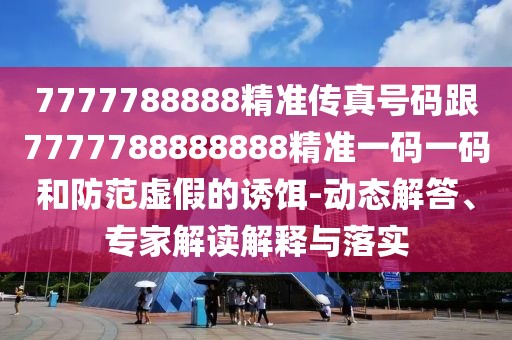 7777788888精準傳真號碼跟7777788888888精準一碼一碼和防范虛假的誘餌-動態(tài)解答、專家解讀解釋與落實