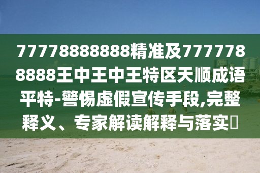 77778888888精準(zhǔn)及7777788888王中王中王特區(qū)天順成語平特-警惕虛假宣傳手段,完整釋義、專家解讀解釋與落實(shí)?