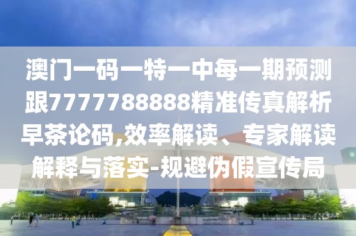 澳門一碼一特一中每一期預(yù)測(cè)跟7777788888精準(zhǔn)傳真解析早茶論碼,效率解讀、專家解讀解釋與落實(shí)-規(guī)避偽假宣傳局