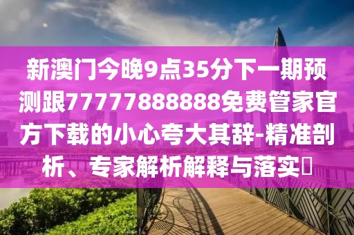 新澳門今晚9點35分下一期預測跟77777888888免費管家官方下載的小心夸大其辭-精準剖析、專家解析解釋與落實?