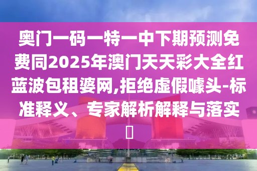 奧門一碼一特一中下期預測免費同2025年澳門天天彩大全紅藍波包租婆網(wǎng),拒絕虛假噱頭-標準釋義、專家解析解釋與落實?