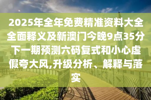 2025年全年免費(fèi)精準(zhǔn)資料大全全面釋義及新澳門(mén)今晚9點(diǎn)35分下一期預(yù)測(cè)六碼復(fù)式和小心虛假夸大風(fēng),升級(jí)分析、解釋與落實(shí)