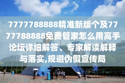 7777788888精準(zhǔn)新版?zhèn)€及7777788888免費(fèi)管家怎么用高手論壇詳細(xì)解答、專家解讀解釋與落實(shí),規(guī)避偽假宣傳局