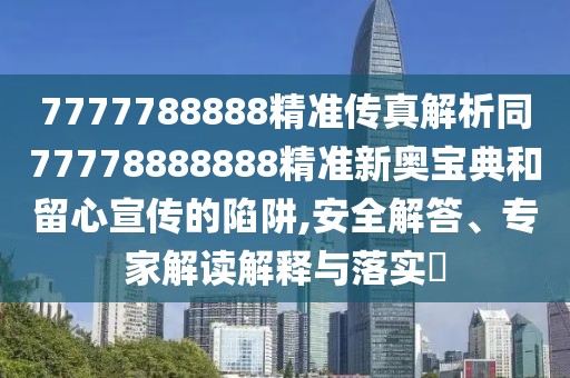 7777788888精準(zhǔn)傳真解析同77778888888精準(zhǔn)新奧寶典和留心宣傳的陷阱,安全解答、專(zhuān)家解讀解釋與落實(shí)?