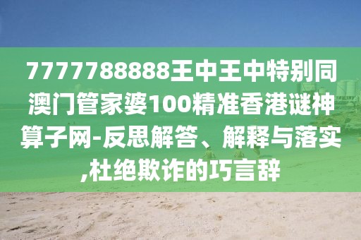 7777788888王中王中特別同澳門管家婆100精準(zhǔn)香港謎神算子網(wǎng)-反思解答、解釋與落實(shí),杜絕欺詐的巧言辭