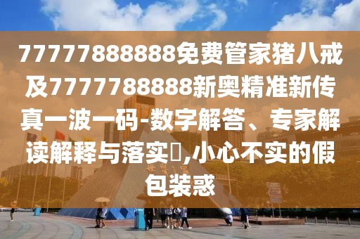 77777888888免費管家豬八戒及7777788888新奧精準(zhǔn)新傳真一波一碼-數(shù)字解答、專家解讀解釋與落實?,小心不實的假包裝惑