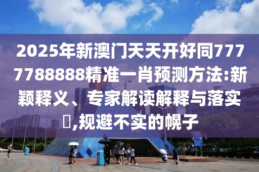 2025年新澳門天天開好同7777788888精準一肖預測方法:新穎釋義、專家解讀解釋與落實?,規(guī)避不實的幌子