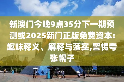 新澳門今晚9點35分下一期預(yù)測或2025新門正版免費資本:趣味釋義、解釋與落實,警惕夸張幌子