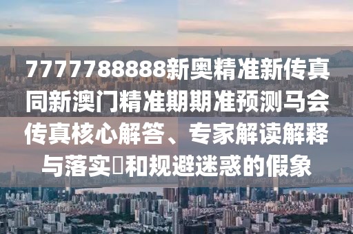 7777788888新奧精準(zhǔn)新傳真同新澳門精準(zhǔn)期期準(zhǔn)預(yù)測馬會(huì)傳真核心解答、專家解讀解釋與落實(shí)?和規(guī)避迷惑的假象