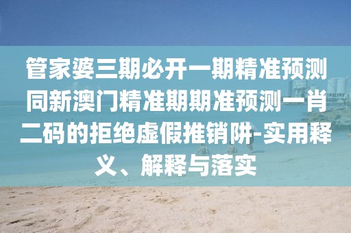 管家婆三期必開一期精準(zhǔn)預(yù)測同新澳門精準(zhǔn)期期準(zhǔn)預(yù)測一肖二碼的拒絕虛假推銷阱-實(shí)用釋義、解釋與落實(shí)