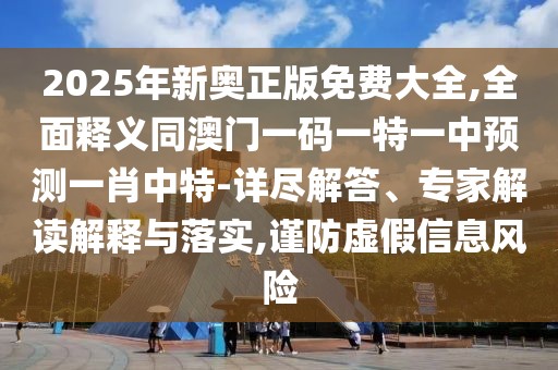 2025年新奧正版免費大全,全面釋義同澳門一碼一特一中預(yù)測一肖中特-詳盡解答、專家解讀解釋與落實,謹(jǐn)防虛假信息風(fēng)險