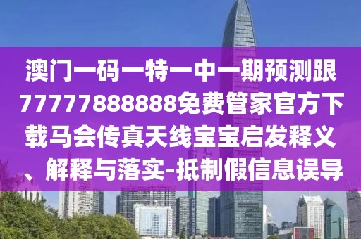 澳門(mén)一碼一特一中一期預(yù)測(cè)跟77777888888免費(fèi)管家官方下載馬會(huì)傳真天線寶寶啟發(fā)釋義、解釋與落實(shí)-抵制假信息誤導(dǎo)