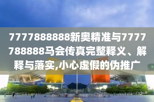 7777888888新奧精準與7777788888馬會傳真完整釋義、解釋與落實,小心虛假的偽推廣