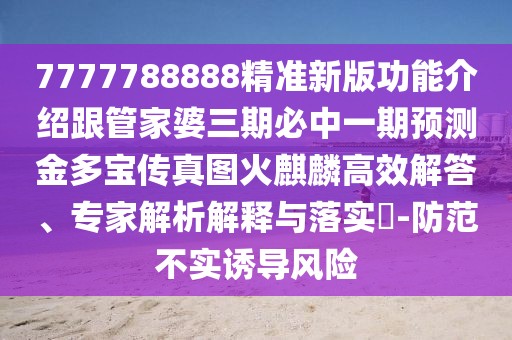 7777788888精準新版功能介紹跟管家婆三期必中一期預測金多寶傳真圖火麒麟高效解答、專家解析解釋與落實?-防范不實誘導風險