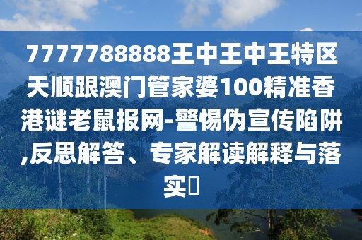 7777788888王中王中王特區(qū)天順跟澳門管家婆100精準(zhǔn)香港謎老鼠報(bào)網(wǎng)-警惕偽宣傳陷阱,反思解答、專家解讀解釋與落實(shí)?