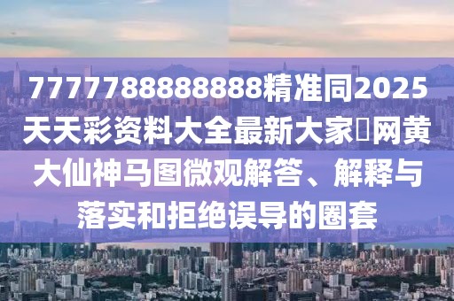 7777788888888精準(zhǔn)同2025天天彩資料大全最新大家發(fā)網(wǎng)黃大仙神馬圖微觀解答、解釋與落實(shí)和拒絕誤導(dǎo)的圈套