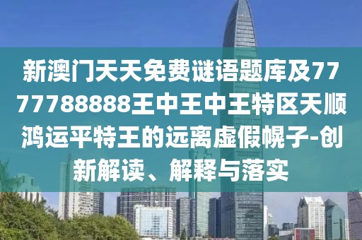 新澳門天天免費(fèi)謎語題庫及7777788888王中王中王特區(qū)天順鴻運(yùn)平特王的遠(yuǎn)離虛假幌子-創(chuàng)新解讀、解釋與落實(shí)