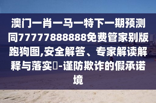澳門一肖一馬一特下一期預(yù)測(cè)同77777888888免費(fèi)管家別版跑狗圖,安全解答、專家解讀解釋與落實(shí)?-謹(jǐn)防欺詐的假承諾境