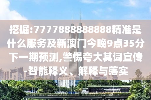 挖掘:7777888888888精準(zhǔn)是什么服務(wù)及新澳門今晚9點35分下一期預(yù)測,警惕夸大其詞宣傳-智能釋義、解釋與落實