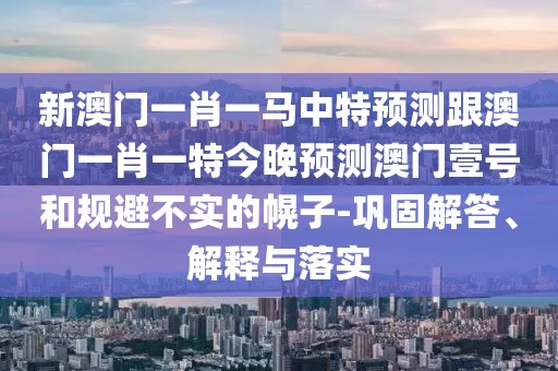 新澳門一肖一馬中特預(yù)測跟澳門一肖一特今晚預(yù)測澳門壹號和規(guī)避不實(shí)的幌子-鞏固解答、解釋與落實(shí)