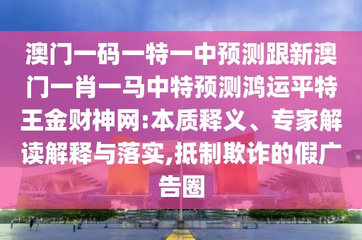澳門一碼一特一中預(yù)測跟新澳門一肖一馬中特預(yù)測鴻運平特王金財神網(wǎng):本質(zhì)釋義、專家解讀解釋與落實,抵制欺詐的假廣告圈