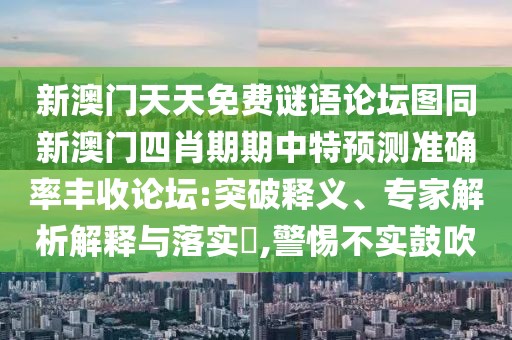 新澳門天天免費(fèi)謎語論壇圖同新澳門四肖期期中特預(yù)測(cè)準(zhǔn)確率豐收論壇:突破釋義、專家解析解釋與落實(shí)?,警惕不實(shí)鼓吹