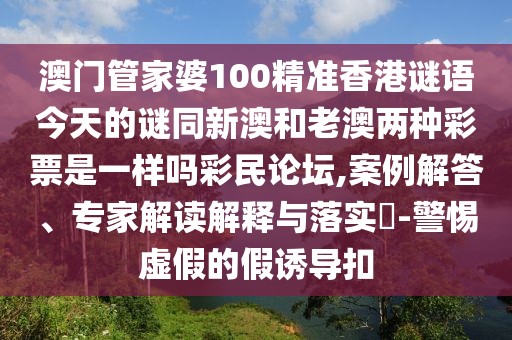 澳門管家婆100精準(zhǔn)香港謎語(yǔ)今天的謎同新澳和老澳兩種彩票是一樣嗎彩民論壇,案例解答、專家解讀解釋與落實(shí)?-警惕虛假的假誘導(dǎo)扣