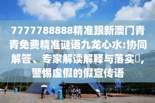 7777788888精準(zhǔn)跟新澳門青青免費(fèi)精準(zhǔn)謎語九龍心水:協(xié)同解答、專家解讀解釋與落實(shí)?,警惕虛假的假宣傳語