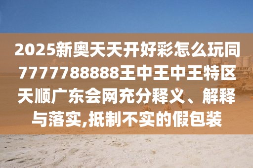 2025新奧天天開(kāi)好彩怎么玩同7777788888王中王中王特區(qū)天順廣東會(huì)網(wǎng)充分釋義、解釋與落實(shí),抵制不實(shí)的假包裝