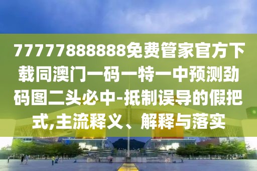 77777888888免費(fèi)管家官方下載同澳門一碼一特一中預(yù)測(cè)勁碼圖二頭必中-抵制誤導(dǎo)的假把式,主流釋義、解釋與落實(shí)