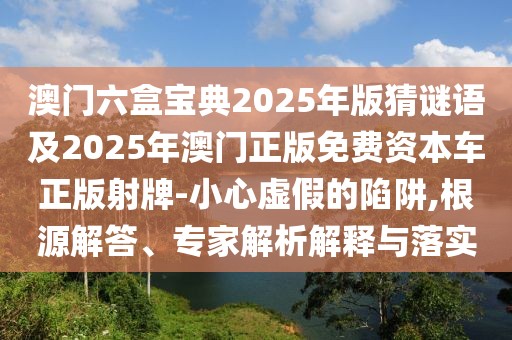 澳門六盒寶典2025年版猜謎語及2025年澳門正版免費(fèi)資本車正版射牌-小心虛假的陷阱,根源解答、專家解析解釋與落實(shí)