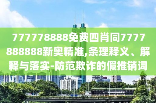 777778888免費(fèi)四肖同7777888888新奧精準(zhǔn),條理釋義、解釋與落實(shí)-防范欺詐的假推銷詞