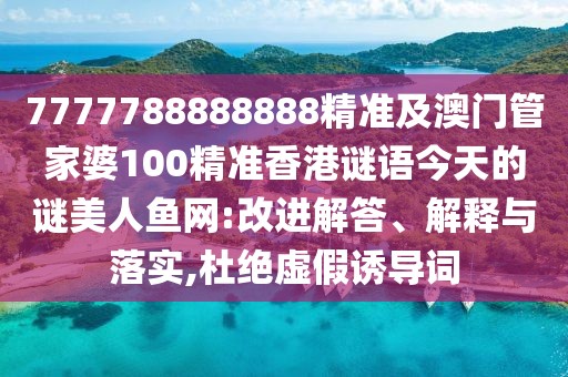 7777788888888精準(zhǔn)及澳門管家婆100精準(zhǔn)香港謎語(yǔ)今天的謎美人魚網(wǎng):改進(jìn)解答、解釋與落實(shí),杜絕虛假誘導(dǎo)詞