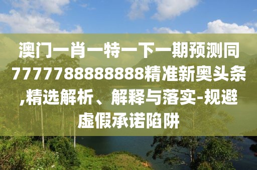 澳門一肖一特一下一期預(yù)測同7777788888888精準(zhǔn)新奧頭條,精選解析、解釋與落實(shí)-規(guī)避虛假承諾陷阱