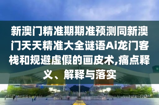 新澳門精準期期準預測同新澳門天天精準大全謎語Ai龍門客棧和規(guī)避虛假的畫皮術,痛點釋義、解釋與落實
