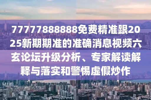 77777888888免費(fèi)精準(zhǔn)跟2025新期期準(zhǔn)的準(zhǔn)確消息視頻六玄論壇升級(jí)分析、專家解讀解釋與落實(shí)和警惕虛假炒作