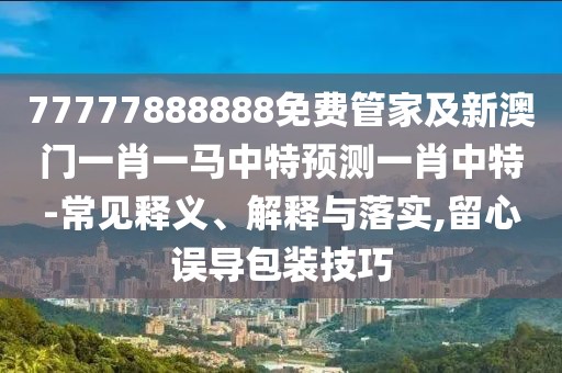 77777888888免費管家及新澳門一肖一馬中特預(yù)測一肖中特-常見釋義、解釋與落實,留心誤導(dǎo)包裝技巧
