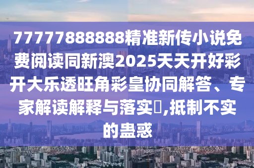 77777888888精準新傳小說免費閱讀同新澳2025天天開好彩開大樂透旺角彩皇協(xié)同解答、專家解讀解釋與落實?,抵制不實的蠱惑